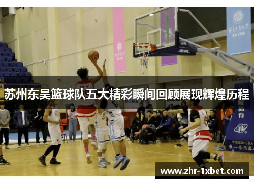 苏州东吴篮球队五大精彩瞬间回顾展现辉煌历程