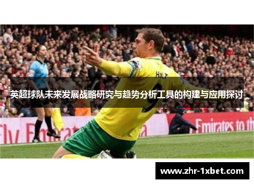 英超球队未来发展战略研究与趋势分析工具的构建与应用探讨