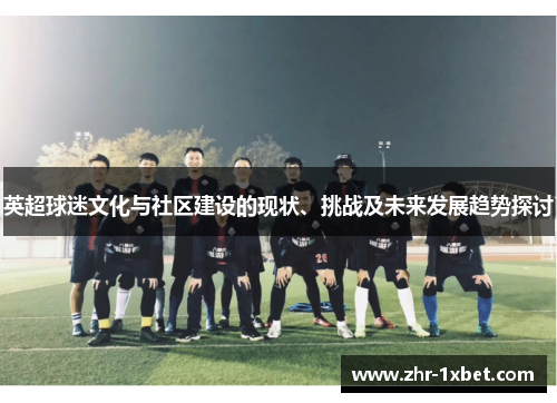英超球迷文化与社区建设的现状、挑战及未来发展趋势探讨 英超球迷文化与社区建设的现状、挑战及未来发展趋势探讨