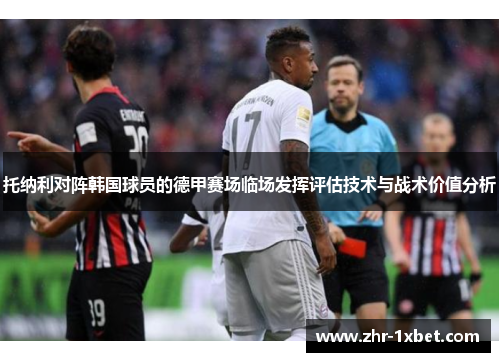 托纳利对阵韩国球员的德甲赛场临场发挥评估技术与战术价值分析 托纳利对阵韩国球员的德甲赛场临场发挥评估技术与战术价值分析
