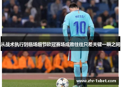 从战术执行到临场细节欧冠赛场成败往往只差关键一瞬之间