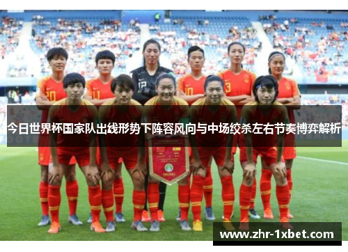 今日世界杯国家队出线形势下阵容风向与中场绞杀左右节奏博弈解析