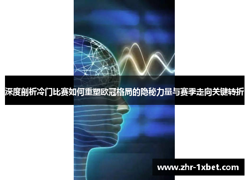 深度剖析冷门比赛如何重塑欧冠格局的隐秘力量与赛季走向关键转折 深度剖析冷门比赛如何重塑欧冠格局的隐秘力量与赛季走向关键转折