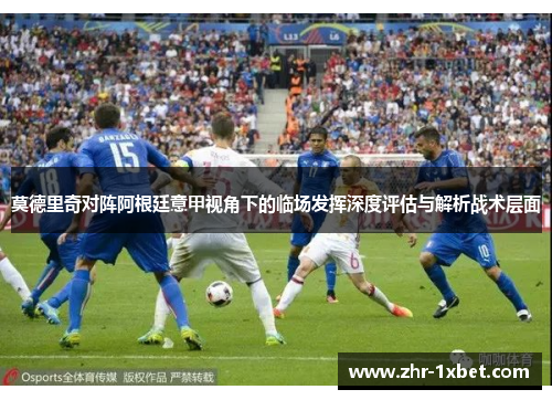 莫德里奇对阵阿根廷意甲视角下的临场发挥深度评估与解析战术层面 莫德里奇对阵阿根廷意甲视角下的临场发挥深度评估与解析战术层面