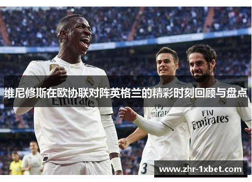 维尼修斯在欧协联对阵英格兰的精彩时刻回顾与盘点