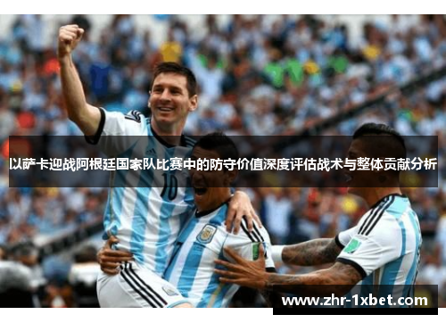 以萨卡迎战阿根廷国家队比赛中的防守价值深度评估战术与整体贡献分析