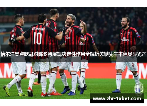 恰尔汗奥卢欧冠对阵多特展现决定性作用全解析关键先生本色尽显光芒