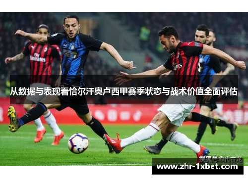 从数据与表现看恰尔汗奥卢西甲赛季状态与战术价值全面评估 从数据与表现看恰尔汗奥卢西甲赛季状态与战术价值全面评估