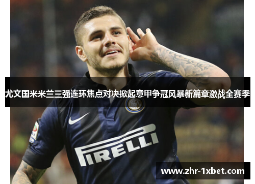 尤文国米米兰三强连环焦点对决掀起意甲争冠风暴新篇章激战全赛季 尤文国米米兰三强连环焦点对决掀起意甲争冠风暴新篇章激战全赛季