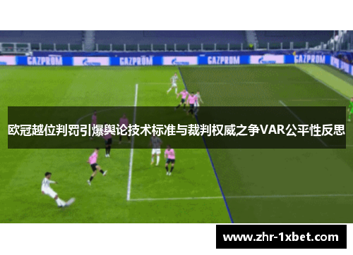 欧冠越位判罚引爆舆论技术标准与裁判权威之争VAR公平性反思 欧冠越位判罚引爆舆论技术标准与裁判权威之争VAR公平性反思