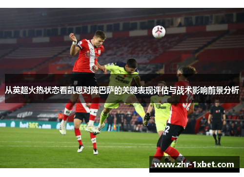 从英超火热状态看凯恩对阵巴萨的关键表现评估与战术影响前景分析 从英超火热状态看凯恩对阵巴萨的关键表现评估与战术影响前景分析