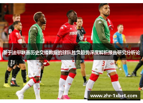 基于法甲联赛历史交锋数据的球队胜负趋势深度解析报告研究分析论 基于法甲联赛历史交锋数据的球队胜负趋势深度解析报告研究分析论