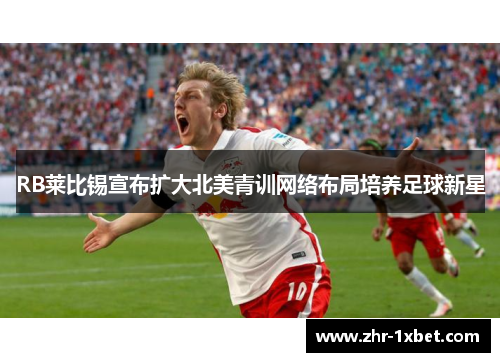 RB莱比锡宣布扩大北美青训网络布局培养足球新星 RB莱比锡宣布扩大北美青训网络布局培养足球新星