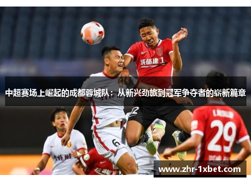 中超赛场上崛起的成都蓉城队:从新兴劲旅到冠军争夺者的崭新篇章 中超赛场上崛起的成都蓉城队:从新兴劲旅到冠军争夺者的崭新篇章