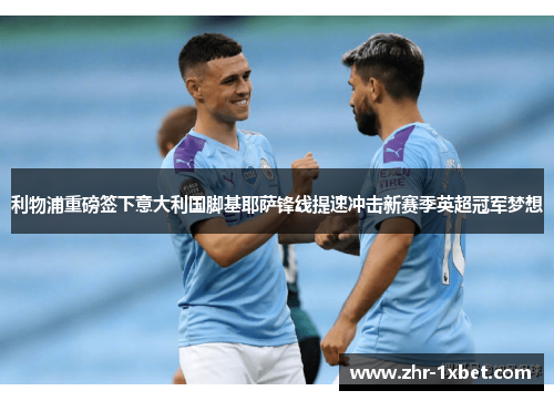 利物浦重磅签下意大利国脚基耶萨锋线提速冲击新赛季英超冠军梦想