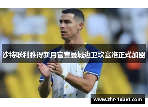 沙特联利雅得新月官宣曼城边卫坎塞洛正式加盟