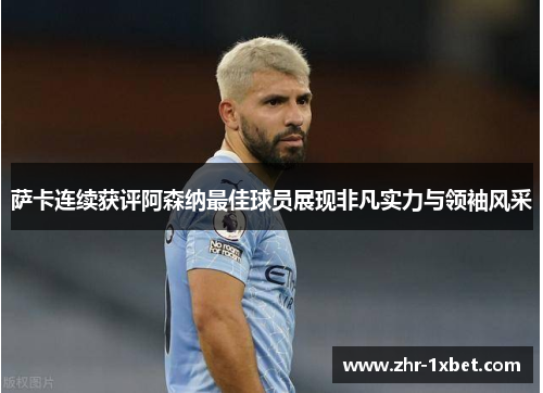 萨卡连续获评阿森纳最佳球员展现非凡实力与领袖风采