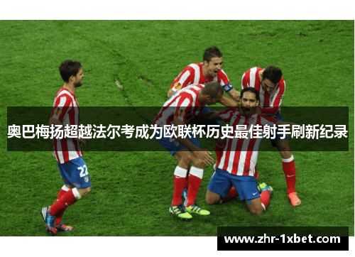 奥巴梅扬超越法尔考成为欧联杯历史最佳射手刷新纪录
