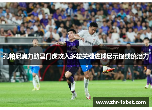 孔帕尼奥力助津门虎攻入多粒关键进球展示锋线统治力
