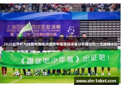 2026世界杯为持票残障观众提供专属赛场语音分析服务助力无障碍体验