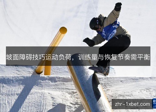 坡面障碍技巧运动负荷，训练量与恢复节奏需平衡